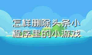 怎样删除头条小程序里的小游戏