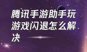 腾讯手游助手玩游戏闪退怎么解决