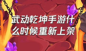 武动乾坤手游什么时候重新上架（武动乾坤官方手游平台）