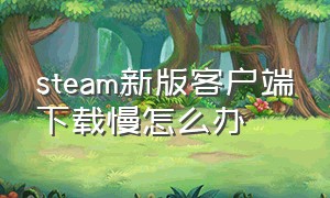 steam新版客户端下载慢怎么办