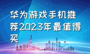 华为游戏手机推荐2023年最值得买
