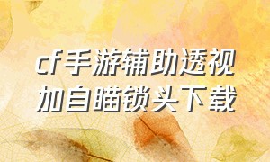 cf手游辅助透视加自瞄锁头下载（cf手游自瞄锁头软件下载）