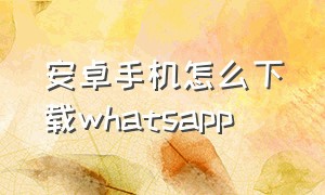 安卓手机怎么下载whatsapp