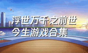 浮世万千之前世今生游戏合集