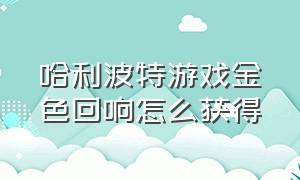 哈利波特游戏金色回响怎么获得