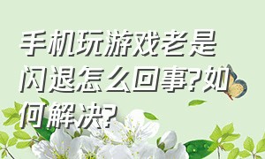 手机玩游戏老是闪退怎么回事?如何解决?