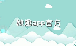 她趣app官方（她趣能赚钱吗）