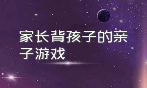 家长背孩子的亲子游戏