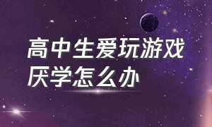 高中生爱玩游戏厌学怎么办