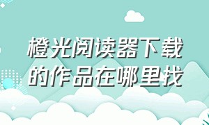 橙光阅读器下载的作品在哪里找