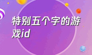 特别五个字的游戏id（5个字的游戏id）