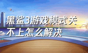 黑鲨3游戏模式关不上怎么解决