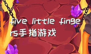 five little fingers手指游戏