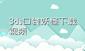 3ds口袋妖怪下载视频（口袋妖怪3ds手机版怎么下载）