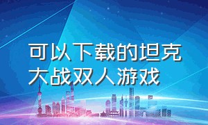 可以下载的坦克大战双人游戏（怎么下载游戏坦克大战）