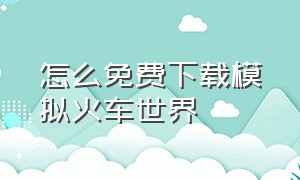 怎么免费下载模拟火车世界（模拟火车世界3怎么下载免费）