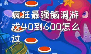 疯狂最强脑洞游戏40到600怎么过