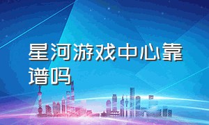 星河游戏中心靠谱吗（星河游戏网）