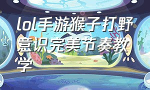 lol手游猴子打野意识完美节奏教学