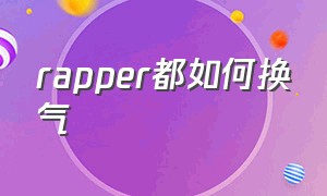 rapper都如何换气（为什么rapper感觉没换气）