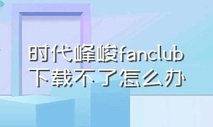 时代峰峻fanclub下载不了怎么办