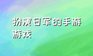 扮演日军的手游游戏（扮演日军的手游游戏有哪些）