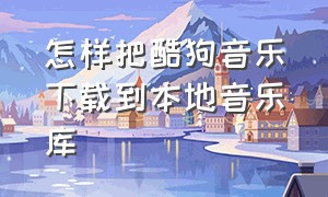 怎样把酷狗音乐下载到本地音乐库