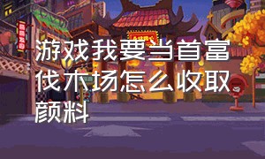 游戏我要当首富伐木场怎么收取颜料（我要当首富游戏如何快速刷钱）