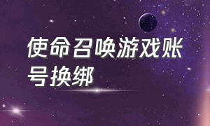 使命召唤游戏账号换绑（使命召唤游戏账号换绑要多久）