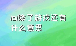 lol除了游戏还有什么意思（lol除了游戏还有啥意思）