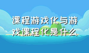 课程游戏化与游戏课程化是什么