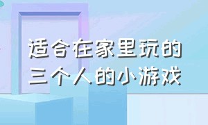 适合在家里玩的三个人的小游戏