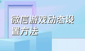 微信游戏动态设置方法（微信游戏隐藏功能怎么设置）