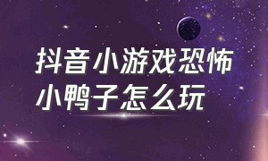 抖音小游戏恐怖小鸭子怎么玩