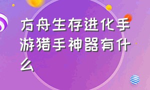 方舟生存进化手游猎手神器有什么