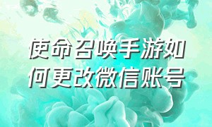 使命召唤手游如何更改微信账号