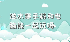 逆水寒手游和电脑能一起玩吗