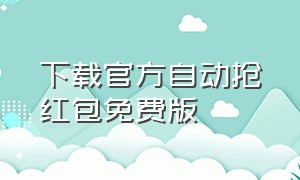 下载官方自动抢红包免费版（下载官方自动抢红包免费版软件）