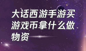 大话西游手游买游戏币拿什么做物资