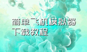 简单飞机模拟器下载教程（飞机模拟器下载入口中文）