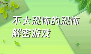 不太恐怖的恐怖解密游戏（评分高的恐怖解密游戏）