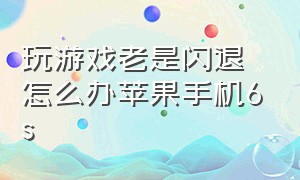 玩游戏老是闪退怎么办苹果手机6s