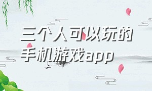 三个人可以玩的手机游戏app