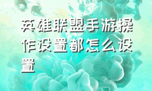 英雄联盟手游操作设置都怎么设置