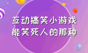 互动搞笑小游戏能笑死人的那种