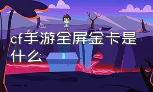 cf手游全屏金卡是什么（cf手游全屏金卡是什么东西）