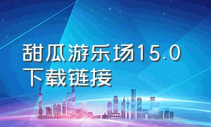 甜瓜游乐场15.0 下载链接（甜瓜游乐场15.0 下载链接安装）