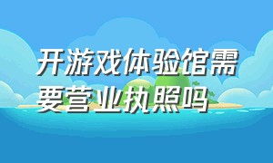 开游戏体验馆需要营业执照吗