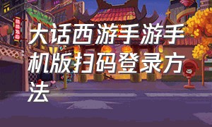 大话西游手游手机版扫码登录方法（大话西游手游网易版）