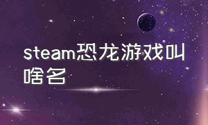 steam恐龙游戏叫啥名（steam新出的恐龙游戏需要花钱吗）